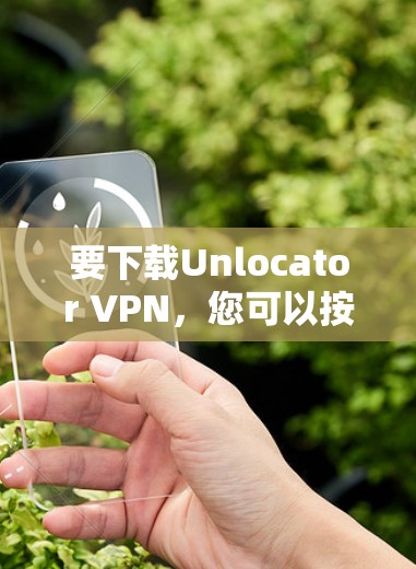要下载Unlocator VPN，您可以按照以下步骤进行