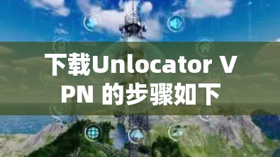 下载Unlocator VPN 的步骤如下 下载Unlocator VPN 的步骤如下