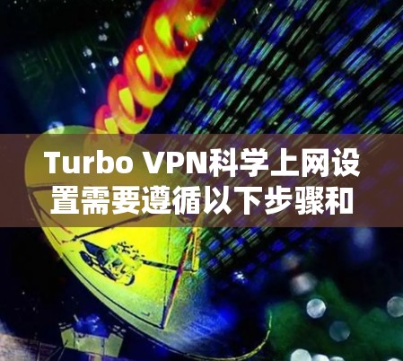 Turbo VPN科学上网设置需要遵循以下步骤和注意事项,确保安全和有效。以下是一个详细且清晰的指南 Turbo VPN科学上网设置需要遵循以下步骤和注意事项,确保安全和有效。以下是一个详细且清晰的指南