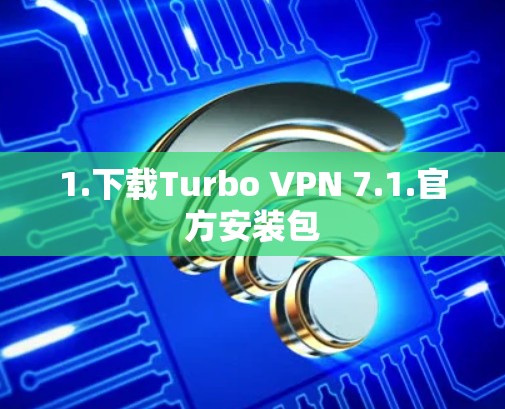 1.下载Turbo VPN 7.1.官方安装包 1.下载Turbo VPN 7.1.官方安装包