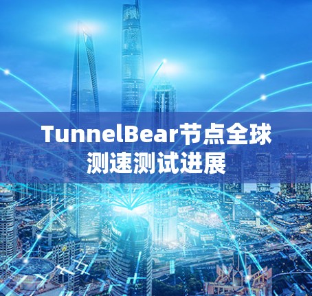 TunnelBear节点全球测速测试进展