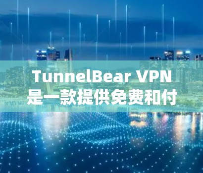 TunnelBear VPN是一款提供免费和付费VPN服务的公司，以下是其真实使用体验的详细描述