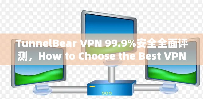 TunnelBear VPN 99.9%安全全面评测，How to Choose the Best VPN in 223