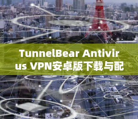 TunnelBear Antivirus VPN安卓版下载与配置详解