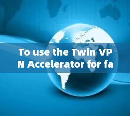 To use the Twin VPN Accelerator for faster internet access,follow these organized steps: