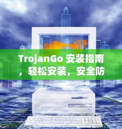 TrojanGo 安装指南,轻松安装,安全防护全解析 TrojanGo 安装指南,轻松安装,安全防护全解析