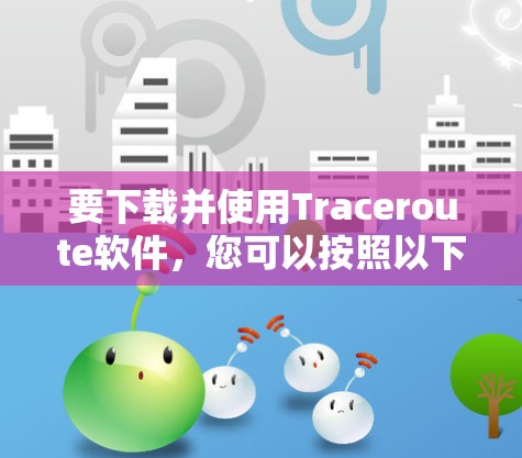 要下载并使用Traceroute软件,您可以按照以下步骤操作 要下载并使用Traceroute软件,您可以按照以下步骤操作