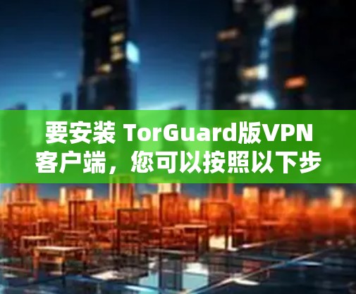 要安装 TorGuard版VPN客户端，您可以按照以下步骤操作