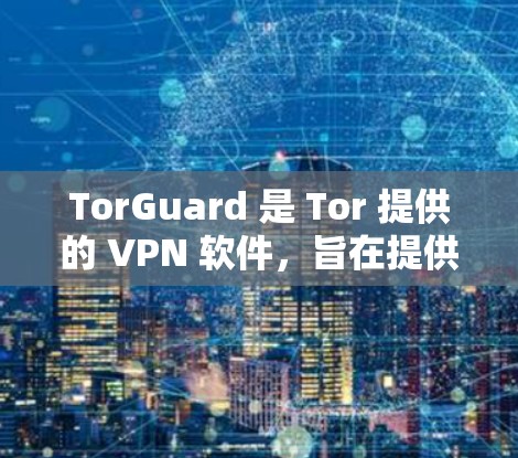 TorGuard 是 Tor 提供的 VPN 软件，旨在提供安全、加密且多设备访问的网络连接。以下是 TorGuard 的可靠软件下载链接和一些关键信息