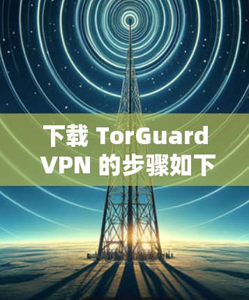 下载 TorGuard VPN 的步骤如下 下载 TorGuard VPN 的步骤如下