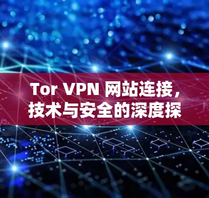 Tor VPN 网站连接，技术与安全的深度探索