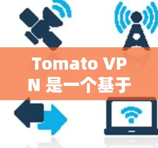 Tomato VPN 是一个基于 Tomcat 官方文档改进的VPN工具,支持在手机和电脑上使用。以下是 Tomato VPN 官方官网和手机客户端的安装步骤 Tomato VPN 是一个基于 Tomcat 官方文档改进的VPN工具,支持在手机和电脑上使用。以下是 Tomato VPN 官方官网和手机客户端的安装步骤