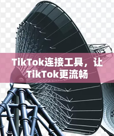 TikTok连接工具,让TikTok更流畅 TikTok连接工具,让TikTok更流畅