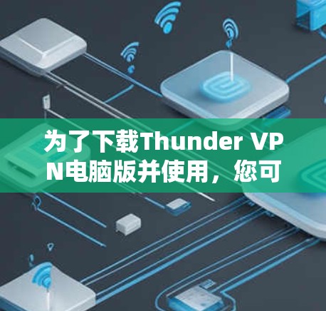 为了下载Thunder VPN电脑版并使用,您可以按照以下步骤操作 为了下载Thunder VPN电脑版并使用,您可以按照以下步骤操作
