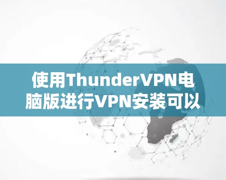 使用ThunderVPN电脑版进行VPN安装可以有效地保护您的网络隐私。以下是详细的安装步骤 使用ThunderVPN电脑版进行VPN安装可以有效地保护您的网络隐私。以下是详细的安装步骤