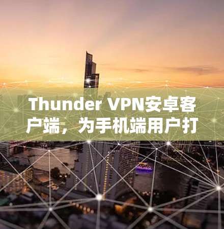Thunder VPN安卓客户端，为手机端用户打造高效、安全的VPN解决方案