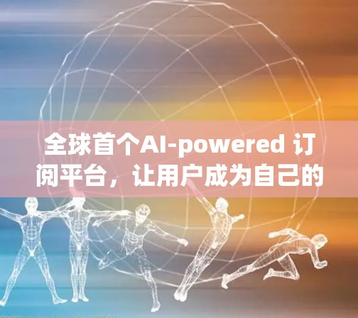 全球首个AI-powered 订阅平台，让用户成为自己的私人医生
