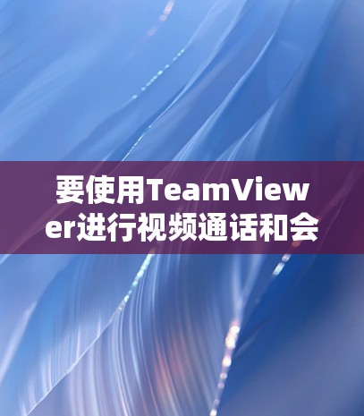 要使用TeamViewer进行视频通话和会议管理，可以按照以下步骤进行