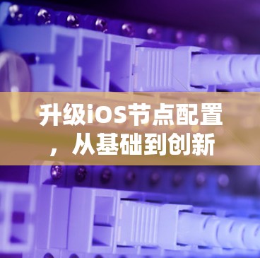升级iOS节点配置,从基础到创新 升级iOS节点配置,从基础到创新