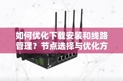 如何优化下载安装和线路管理？节点选择与优化方法解析
