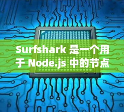 Surfshark 是一个用于 Node.js 中的节点管理工具，可以帮助管理员和开发者高效地监控和管理节点。它提供了一个统一的平台，支持命令行操作、缓存监控、安全监控以及日志管理等功能