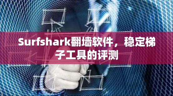 Surfshark翻墙软件,稳定梯子工具的评测 Surfshark翻墙软件,稳定梯子工具的评测
