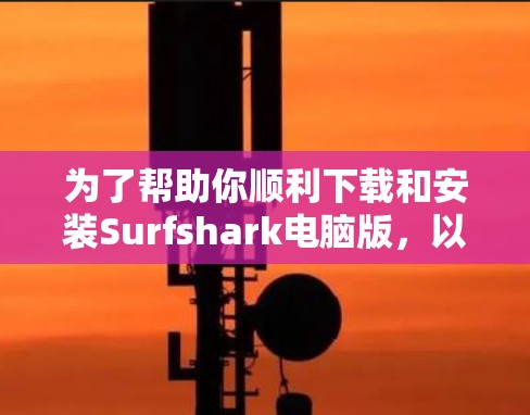 为了帮助你顺利下载和安装Surfshark电脑版,以下是详细的步骤和信息 为了帮助你顺利下载和安装Surfshark电脑版,以下是详细的步骤和信息