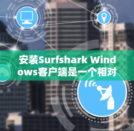 安装Surfshark Windows客户端是一个相对复杂的过程，但通过以下步骤可以顺利完成