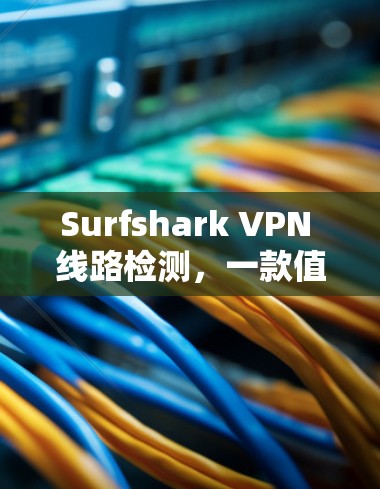Surfshark VPN 线路检测,一款值得信任的VPN检测工具 Surfshark VPN 线路检测,一款值得信任的VPN检测工具