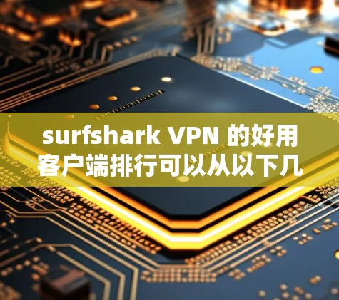 surfshark VPN 的好用客户端排行可以从以下几个方面进行分析
