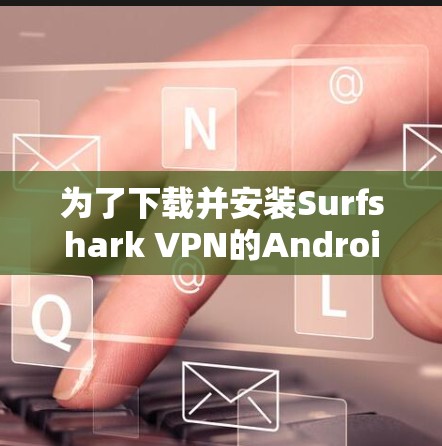 为了下载并安装Surfshark VPN的Android版本，您可以按照以下步骤进行操作