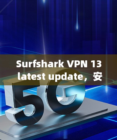 Surfshark VPN 13 latest update，安全、高效、便捷的VPN解决方案