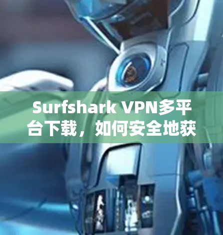 Surfshark VPN多平台下载，如何安全地获取并使用多设备版本