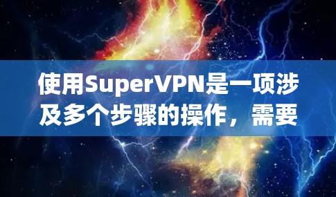 使用SuperVPN是一项涉及多个步骤的操作，需要系统设置和安全措施的正确执行。以下是一步步的指南