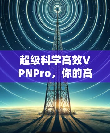 超级科学高效VPNPro,你的高效上网新选择 超级科学高效VPNPro,你的高效上网新选择