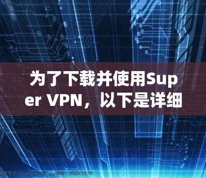 为了下载并使用Super VPN,以下是详细的步骤说明 为了下载并使用Super VPN,以下是详细的步骤说明