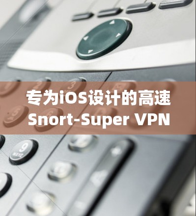 专为iOS设计的高速Snort-Super VPN,性能与安全性并存 专为iOS设计的高速Snort-Super VPN,性能与安全性并存