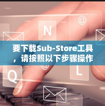 要下载Sub-Store工具,请按照以下步骤操作 要下载Sub-Store工具,请按照以下步骤操作