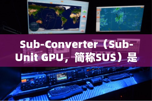 Sub-Converter（Sub-Unit GPU，简称SUS）是NVIDIA在NVIDIA RTX 2系列中开发的优化器，主要用于提升计算效率。以下是关于Sub-Converter的详细整理