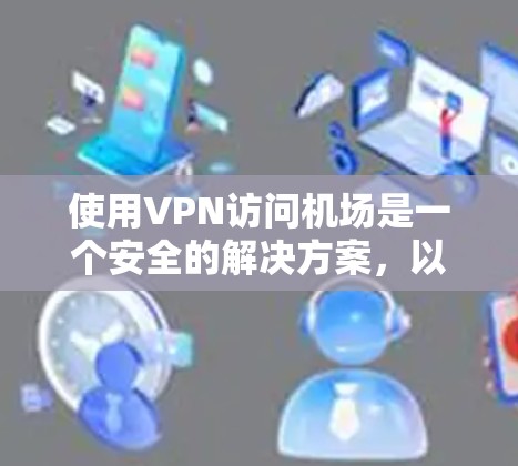 使用VPN访问机场是一个安全的解决方案,以下是详细的步骤指南 使用VPN访问机场是一个安全的解决方案,以下是详细的步骤指南