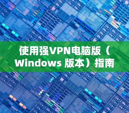 使用强VPN电脑版(Windows 版本)指南 使用强VPN电脑版(Windows 版本)指南