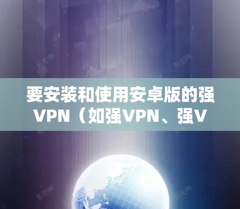要安装和使用安卓版的强VPN（如强VPN、强VPN+SVPF等）可以按照以下步骤进行