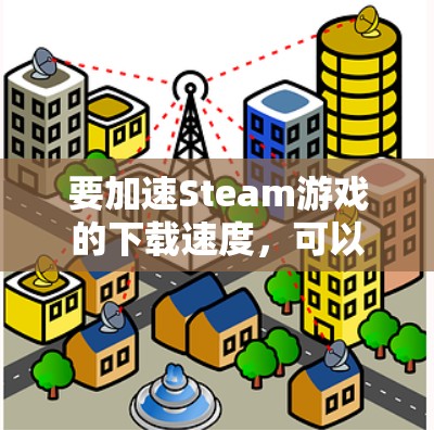要加速Steam游戏的下载速度,可以使用以下方法 要加速Steam游戏的下载速度,可以使用以下方法