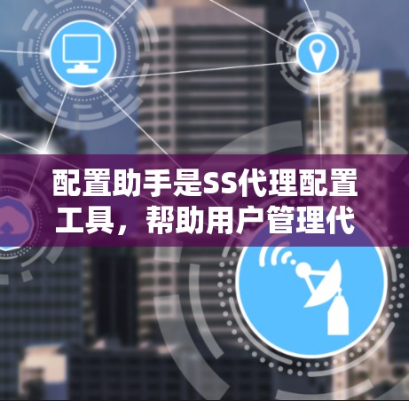 配置助手是SS代理配置工具，帮助用户管理代理配置，包括端口、协议、防火墙等设置。以下是其功能概述