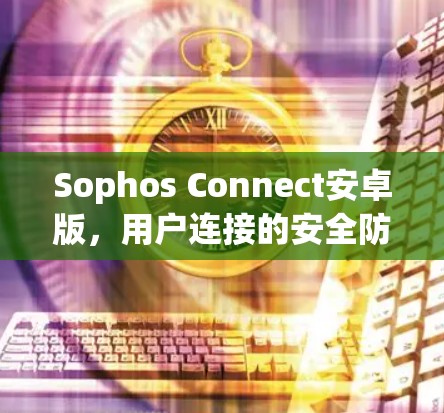 Sophos Connect安卓版,用户连接的安全防护解决方案 Sophos Connect安卓版,用户连接的安全防护解决方案