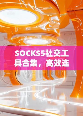 SOCKS5社交工具合集，高效连接与自动化代理服务