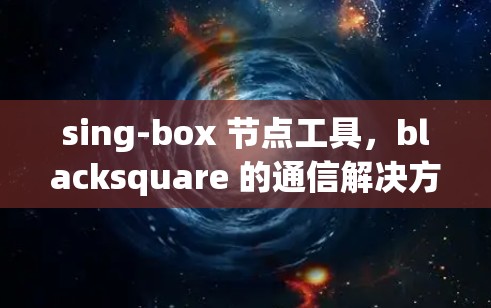 sing-box 节点工具,blacksquare 的通信解决方案 sing-box 节点工具,blacksquare 的通信解决方案