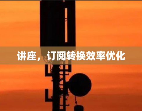 讲座,订阅转换效率优化 讲座,订阅转换效率优化