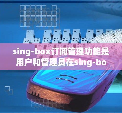 sing-box订阅管理功能是用户和管理员在sing-box中管理订阅数据的重要部分,主要包括以下几个方面 sing-box订阅管理功能是用户和管理员在sing-box中管理订阅数据的重要部分,主要包括以下几个方面