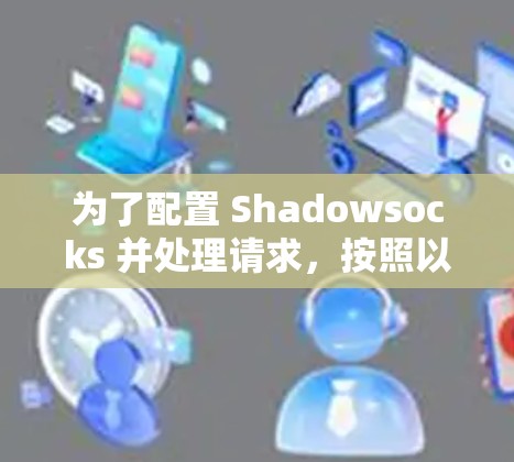 为了配置 Shadowsocks 并处理请求,按照以下步骤进行 为了配置 Shadowsocks 并处理请求,按照以下步骤进行